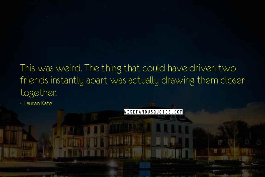 Lauren Kate Quotes: This was weird. The thing that could have driven two friends instantly apart was actually drawing them closer together.
