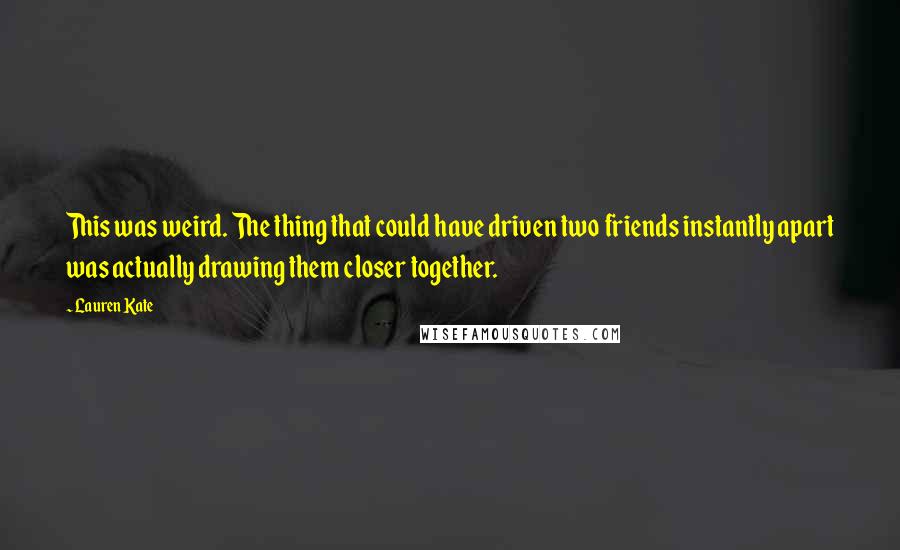 Lauren Kate Quotes: This was weird. The thing that could have driven two friends instantly apart was actually drawing them closer together.