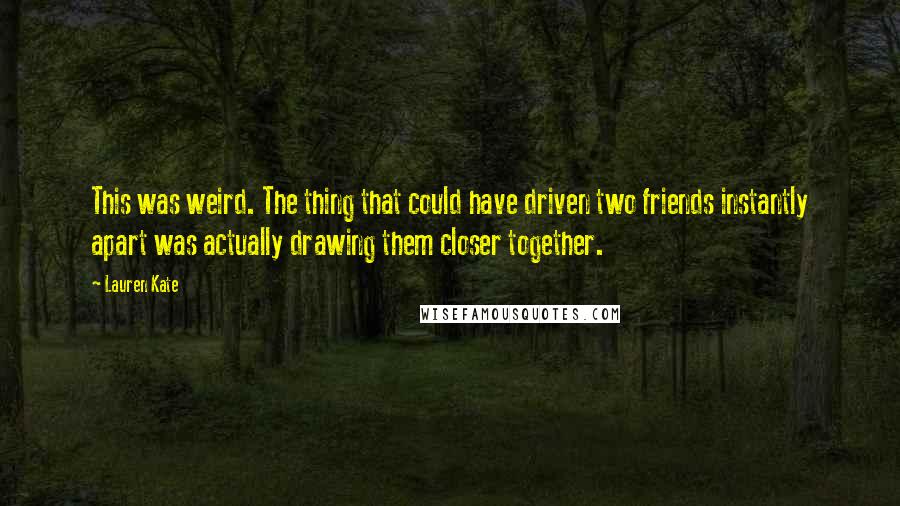 Lauren Kate Quotes: This was weird. The thing that could have driven two friends instantly apart was actually drawing them closer together.
