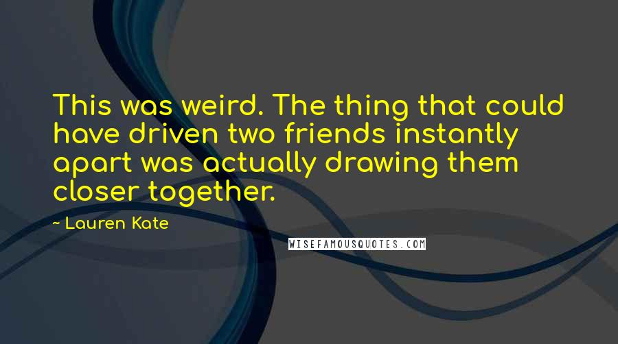 Lauren Kate Quotes: This was weird. The thing that could have driven two friends instantly apart was actually drawing them closer together.