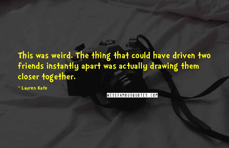 Lauren Kate Quotes: This was weird. The thing that could have driven two friends instantly apart was actually drawing them closer together.