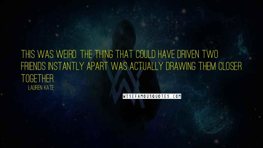 Lauren Kate Quotes: This was weird. The thing that could have driven two friends instantly apart was actually drawing them closer together.