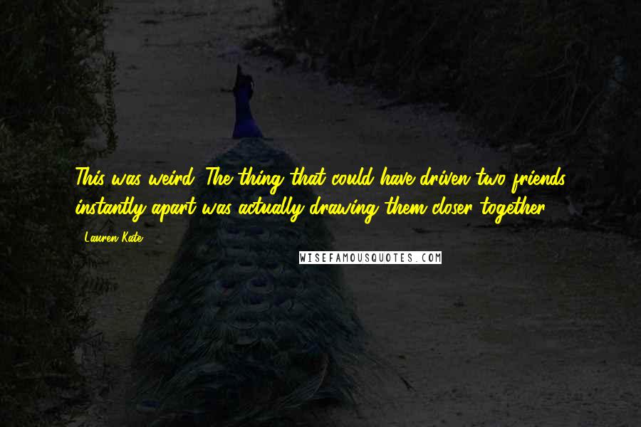 Lauren Kate Quotes: This was weird. The thing that could have driven two friends instantly apart was actually drawing them closer together.