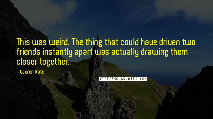 Lauren Kate Quotes: This was weird. The thing that could have driven two friends instantly apart was actually drawing them closer together.