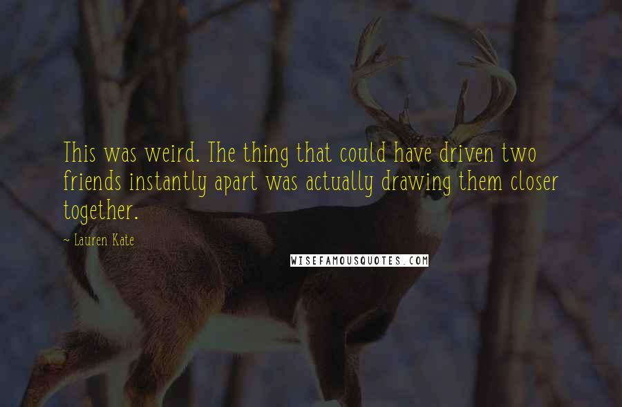 Lauren Kate Quotes: This was weird. The thing that could have driven two friends instantly apart was actually drawing them closer together.