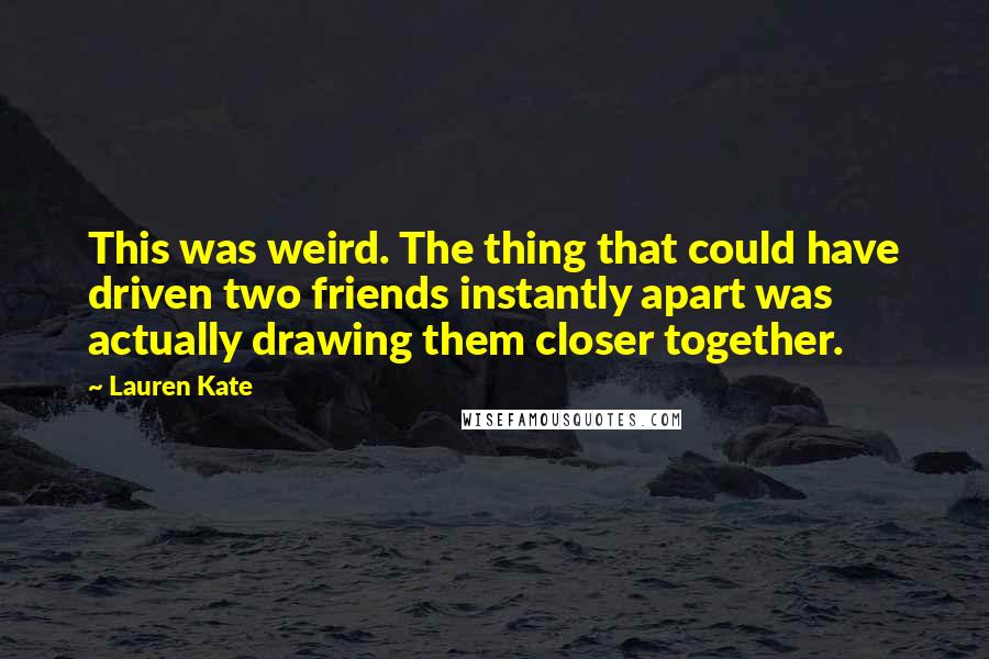 Lauren Kate Quotes: This was weird. The thing that could have driven two friends instantly apart was actually drawing them closer together.