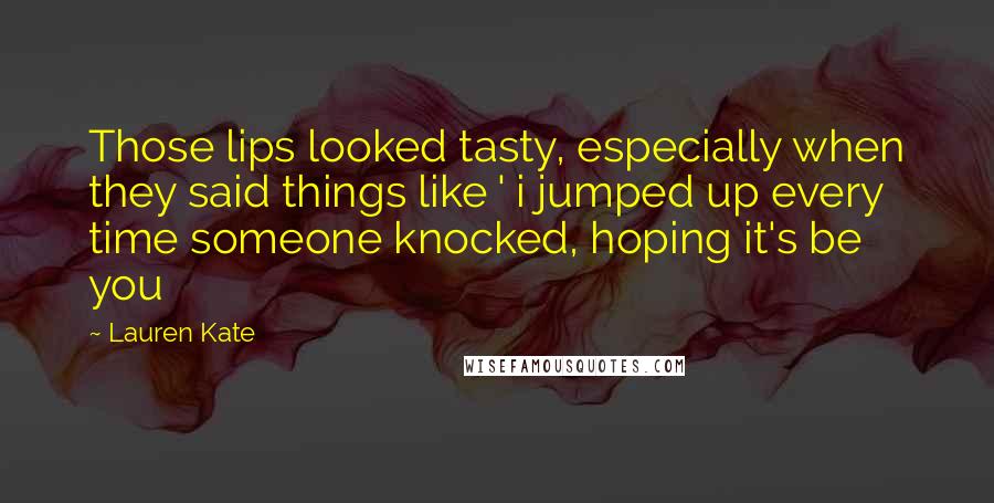 Lauren Kate Quotes: Those lips looked tasty, especially when they said things like ' i jumped up every time someone knocked, hoping it's be you
