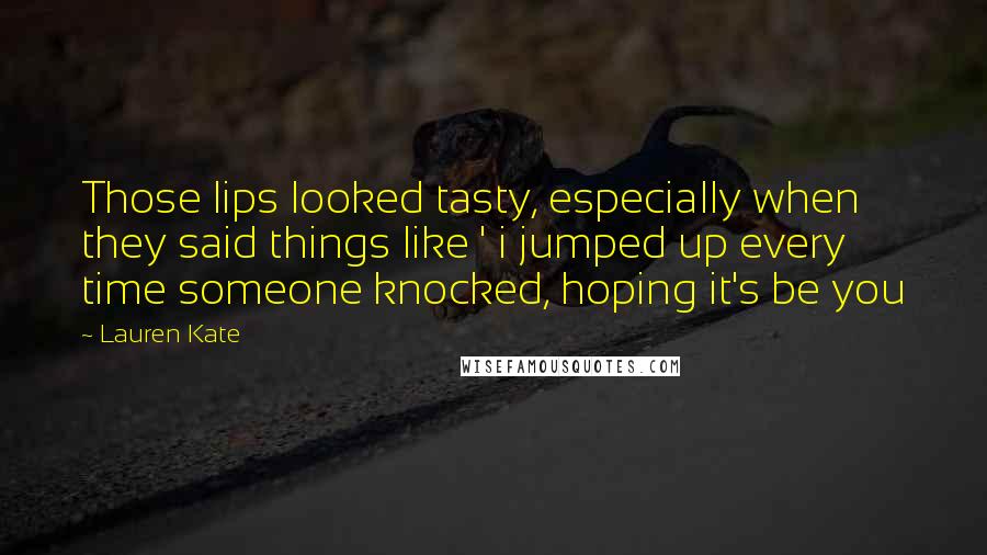 Lauren Kate Quotes: Those lips looked tasty, especially when they said things like ' i jumped up every time someone knocked, hoping it's be you