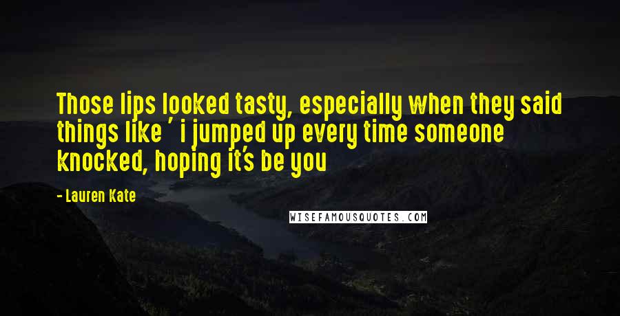 Lauren Kate Quotes: Those lips looked tasty, especially when they said things like ' i jumped up every time someone knocked, hoping it's be you