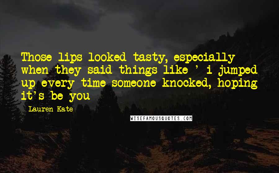 Lauren Kate Quotes: Those lips looked tasty, especially when they said things like ' i jumped up every time someone knocked, hoping it's be you
