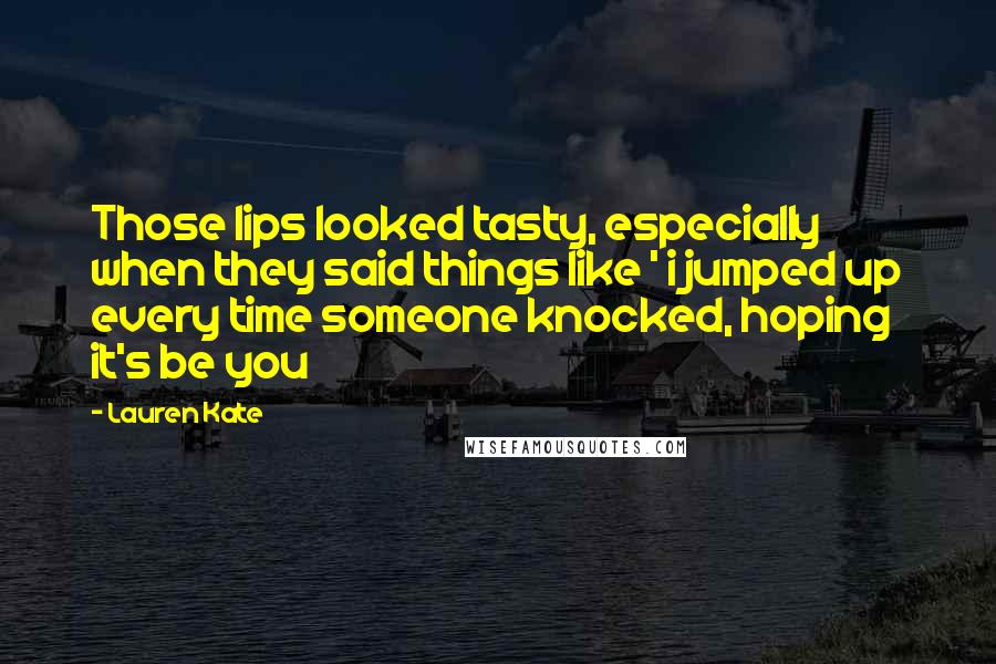 Lauren Kate Quotes: Those lips looked tasty, especially when they said things like ' i jumped up every time someone knocked, hoping it's be you