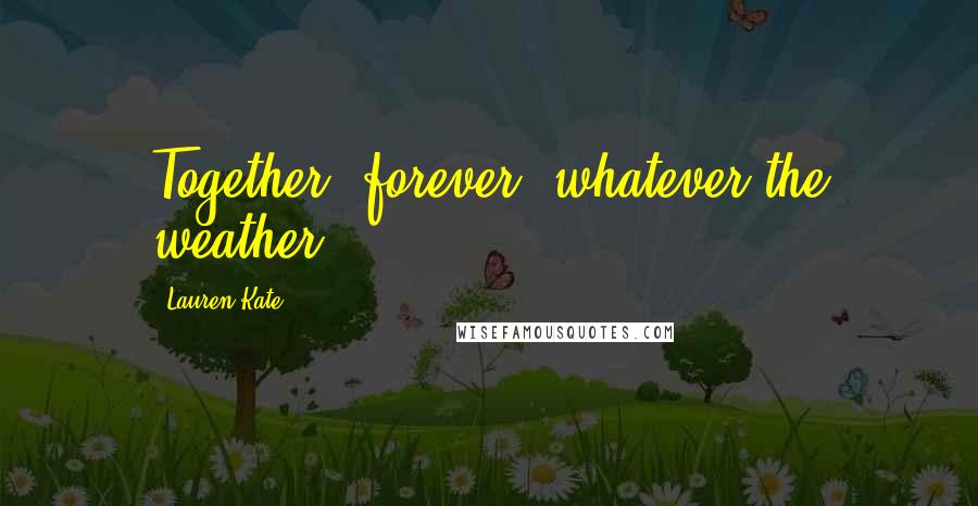 Lauren Kate Quotes: Together, forever, whatever the weather