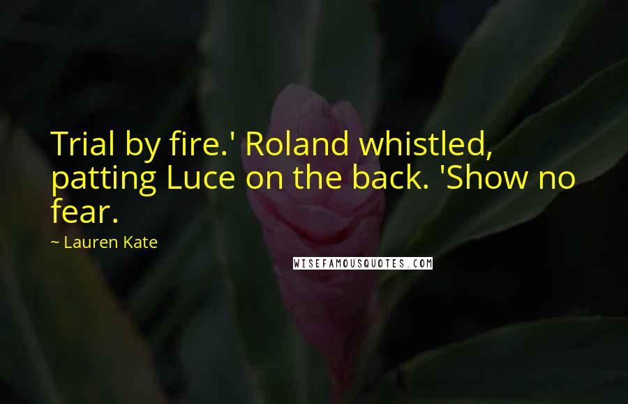 Lauren Kate Quotes: Trial by fire.' Roland whistled, patting Luce on the back. 'Show no fear.
