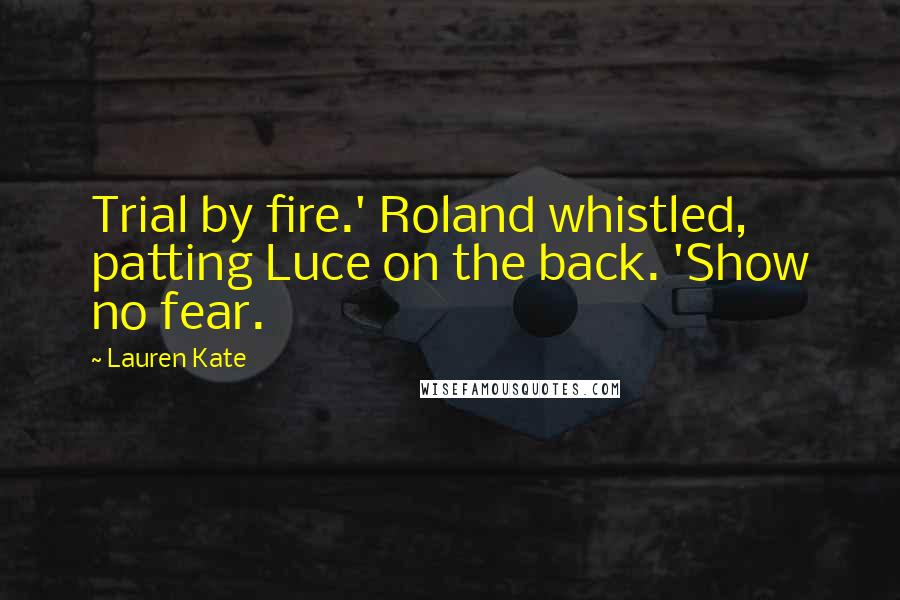 Lauren Kate Quotes: Trial by fire.' Roland whistled, patting Luce on the back. 'Show no fear.