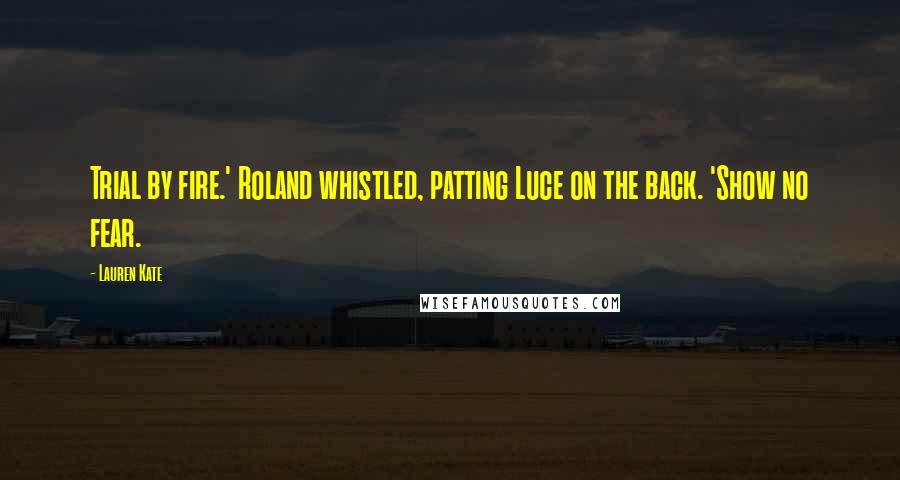 Lauren Kate Quotes: Trial by fire.' Roland whistled, patting Luce on the back. 'Show no fear.