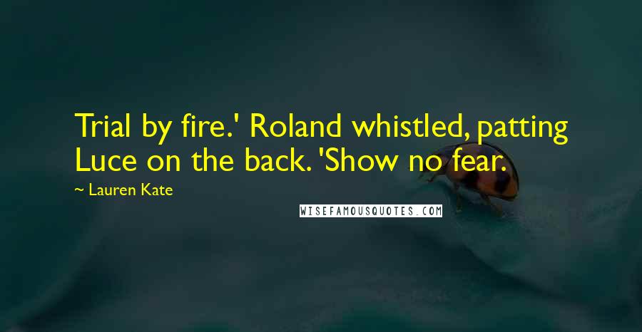 Lauren Kate Quotes: Trial by fire.' Roland whistled, patting Luce on the back. 'Show no fear.