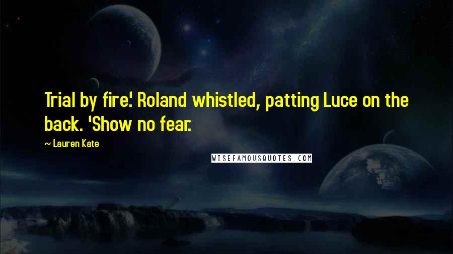 Lauren Kate Quotes: Trial by fire.' Roland whistled, patting Luce on the back. 'Show no fear.