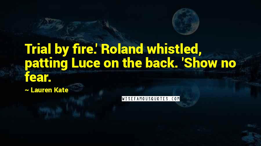 Lauren Kate Quotes: Trial by fire.' Roland whistled, patting Luce on the back. 'Show no fear.