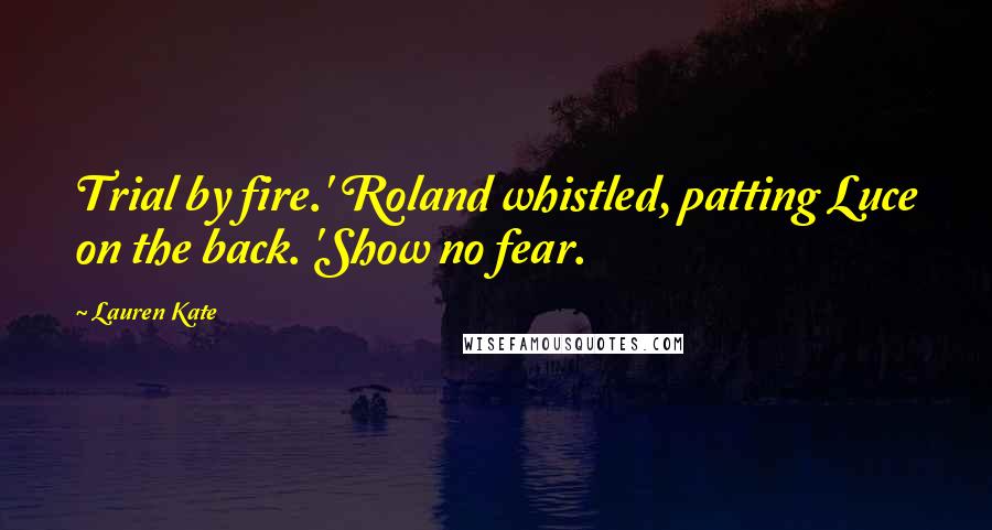 Lauren Kate Quotes: Trial by fire.' Roland whistled, patting Luce on the back. 'Show no fear.