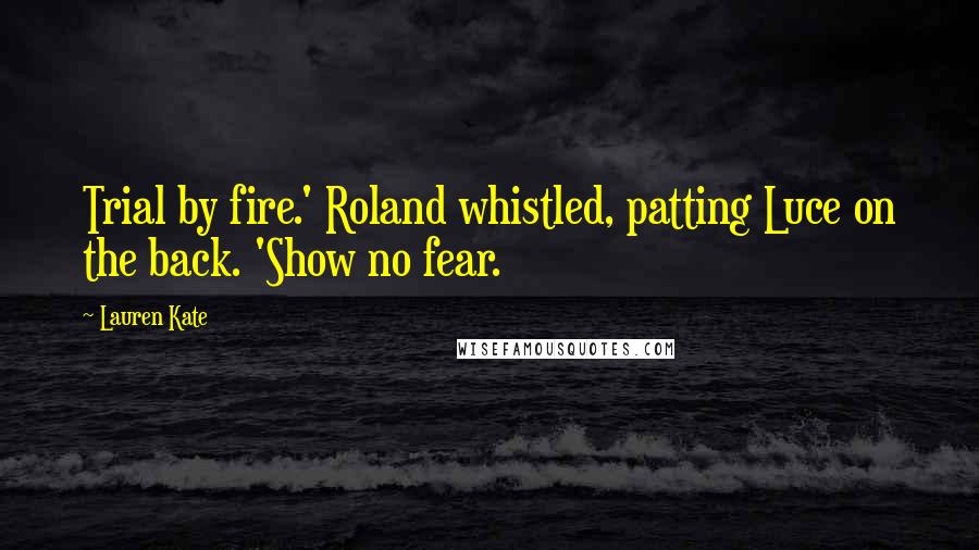 Lauren Kate Quotes: Trial by fire.' Roland whistled, patting Luce on the back. 'Show no fear.