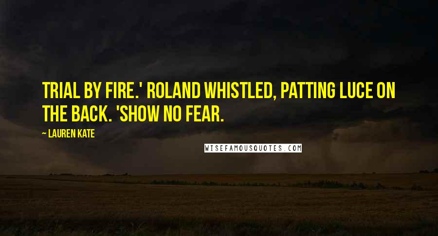 Lauren Kate Quotes: Trial by fire.' Roland whistled, patting Luce on the back. 'Show no fear.