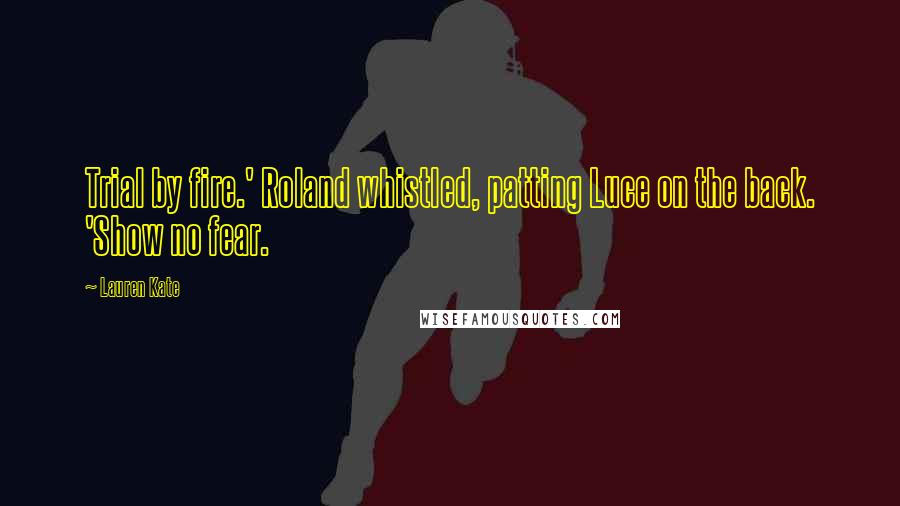 Lauren Kate Quotes: Trial by fire.' Roland whistled, patting Luce on the back. 'Show no fear.
