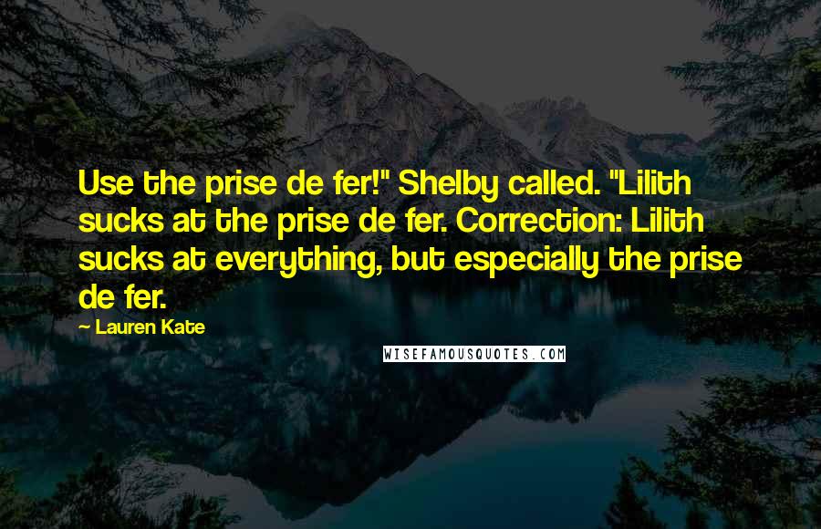 Lauren Kate Quotes: Use the prise de fer!" Shelby called. "Lilith sucks at the prise de fer. Correction: Lilith sucks at everything, but especially the prise de fer.