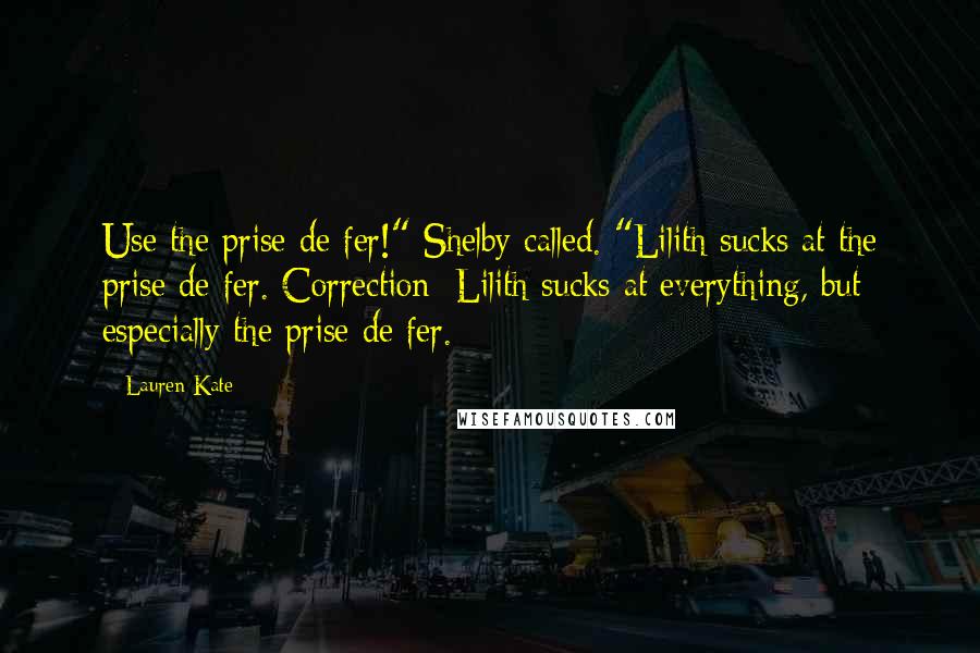 Lauren Kate Quotes: Use the prise de fer!" Shelby called. "Lilith sucks at the prise de fer. Correction: Lilith sucks at everything, but especially the prise de fer.