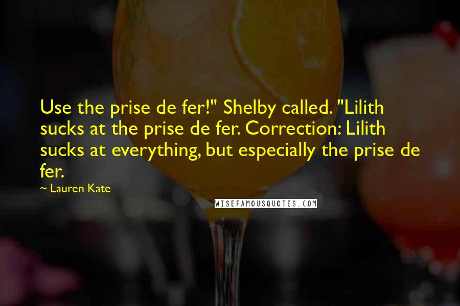 Lauren Kate Quotes: Use the prise de fer!" Shelby called. "Lilith sucks at the prise de fer. Correction: Lilith sucks at everything, but especially the prise de fer.