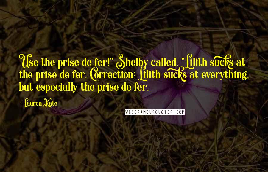 Lauren Kate Quotes: Use the prise de fer!" Shelby called. "Lilith sucks at the prise de fer. Correction: Lilith sucks at everything, but especially the prise de fer.