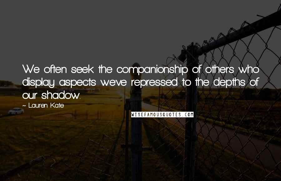 Lauren Kate Quotes: We often seek the companionship of others who display aspects we've repressed to the depths of our shadow.