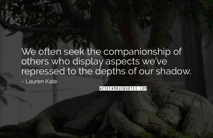 Lauren Kate Quotes: We often seek the companionship of others who display aspects we've repressed to the depths of our shadow.