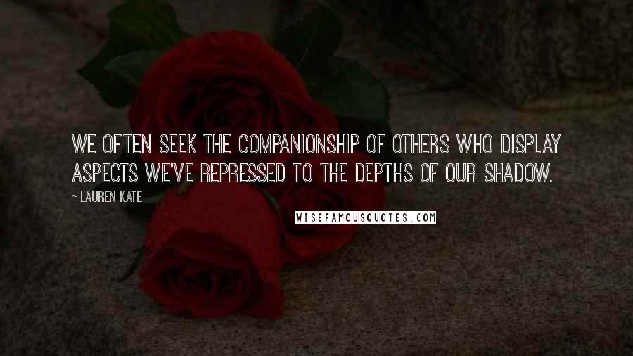 Lauren Kate Quotes: We often seek the companionship of others who display aspects we've repressed to the depths of our shadow.