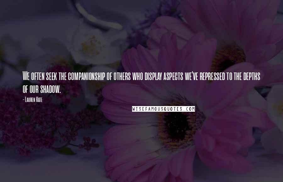 Lauren Kate Quotes: We often seek the companionship of others who display aspects we've repressed to the depths of our shadow.