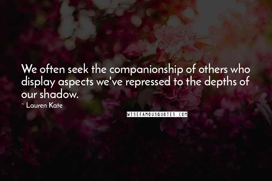 Lauren Kate Quotes: We often seek the companionship of others who display aspects we've repressed to the depths of our shadow.