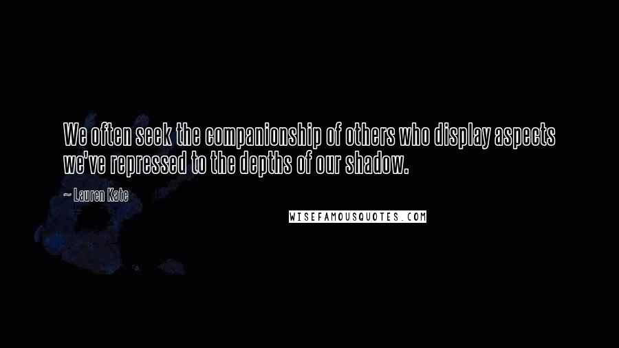 Lauren Kate Quotes: We often seek the companionship of others who display aspects we've repressed to the depths of our shadow.