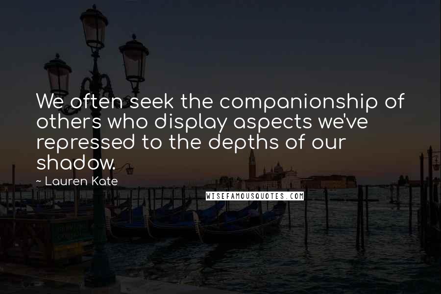 Lauren Kate Quotes: We often seek the companionship of others who display aspects we've repressed to the depths of our shadow.