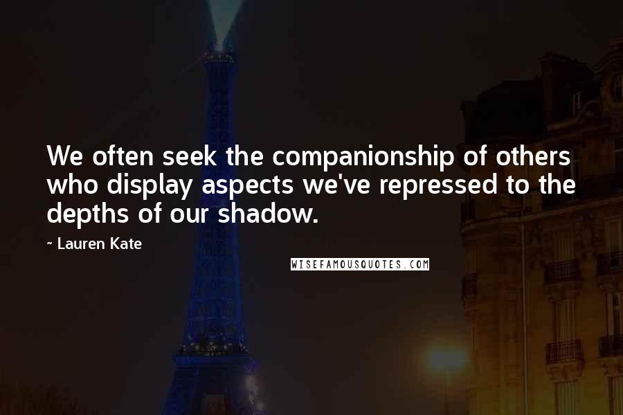 Lauren Kate Quotes: We often seek the companionship of others who display aspects we've repressed to the depths of our shadow.