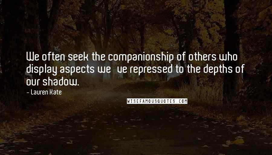 Lauren Kate Quotes: We often seek the companionship of others who display aspects we've repressed to the depths of our shadow.