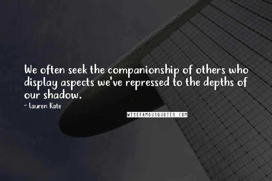 Lauren Kate Quotes: We often seek the companionship of others who display aspects we've repressed to the depths of our shadow.