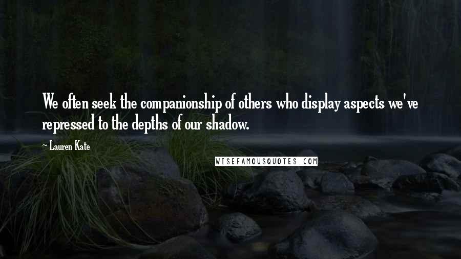 Lauren Kate Quotes: We often seek the companionship of others who display aspects we've repressed to the depths of our shadow.