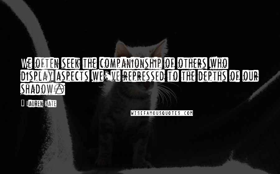 Lauren Kate Quotes: We often seek the companionship of others who display aspects we've repressed to the depths of our shadow.