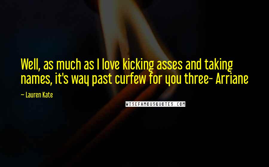 Lauren Kate Quotes: Well, as much as I love kicking asses and taking names, it's way past curfew for you three- Arriane