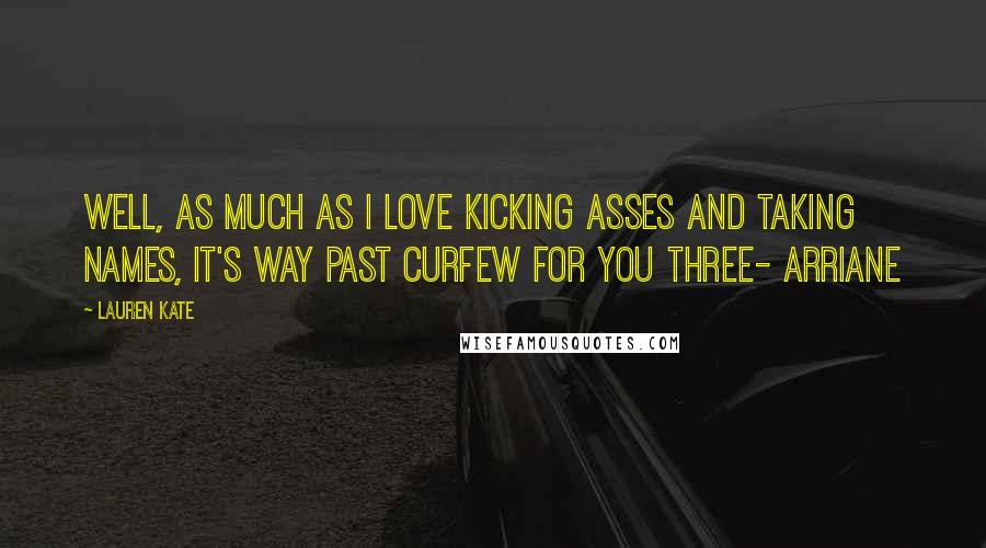 Lauren Kate Quotes: Well, as much as I love kicking asses and taking names, it's way past curfew for you three- Arriane