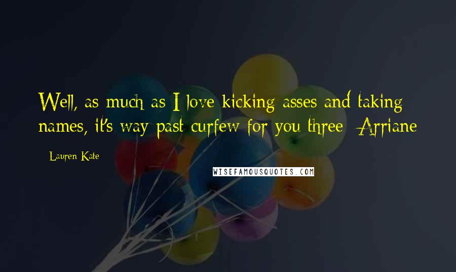 Lauren Kate Quotes: Well, as much as I love kicking asses and taking names, it's way past curfew for you three- Arriane