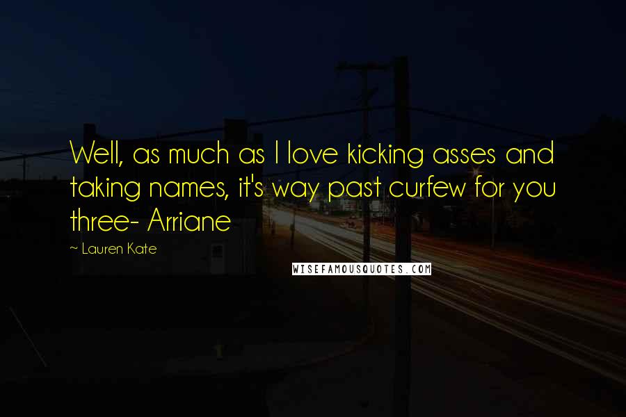 Lauren Kate Quotes: Well, as much as I love kicking asses and taking names, it's way past curfew for you three- Arriane