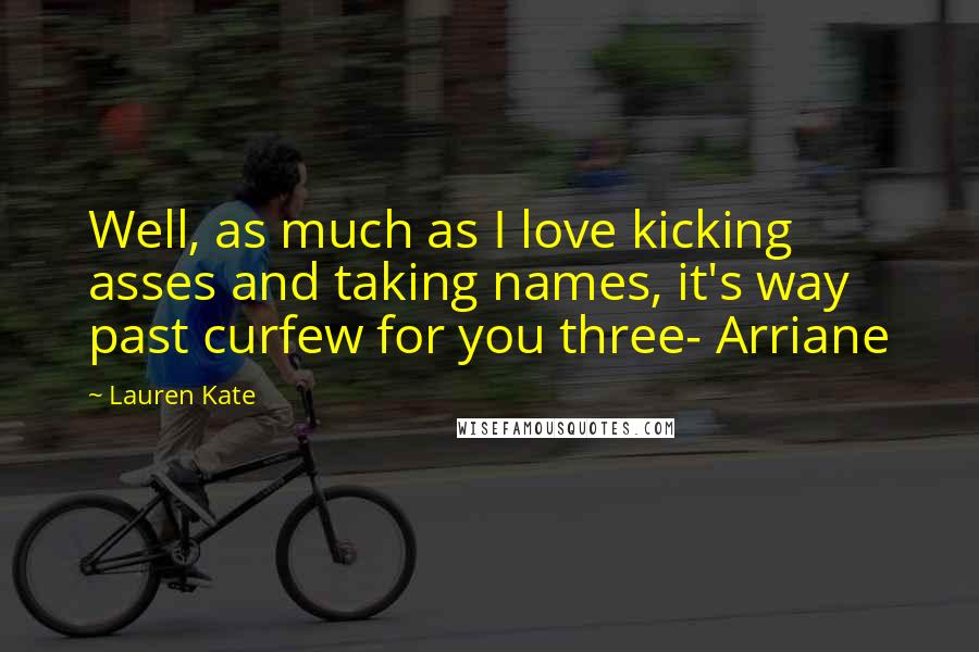 Lauren Kate Quotes: Well, as much as I love kicking asses and taking names, it's way past curfew for you three- Arriane