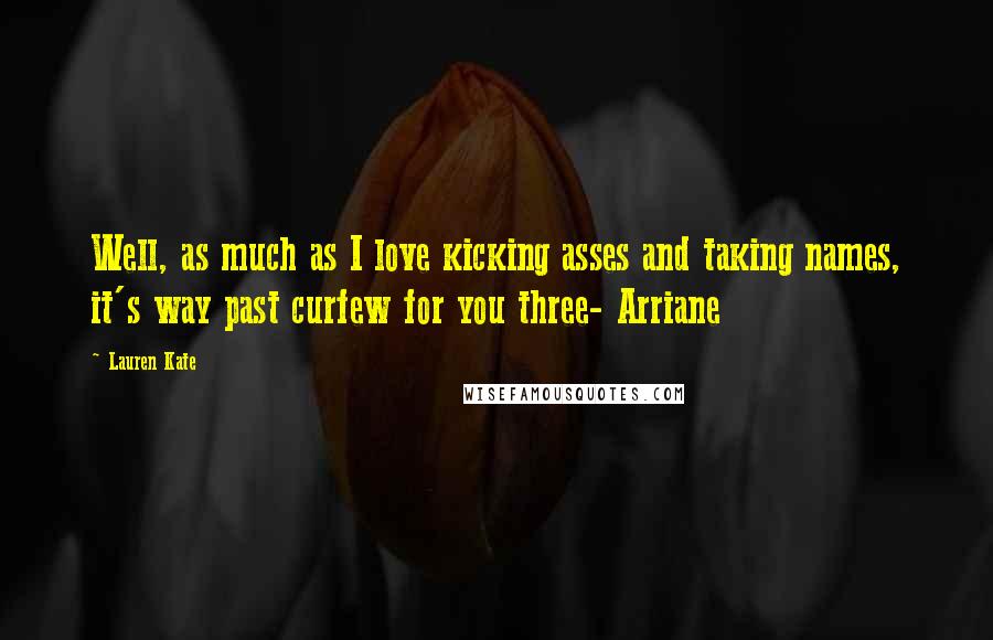 Lauren Kate Quotes: Well, as much as I love kicking asses and taking names, it's way past curfew for you three- Arriane