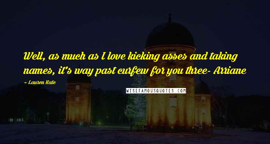 Lauren Kate Quotes: Well, as much as I love kicking asses and taking names, it's way past curfew for you three- Arriane