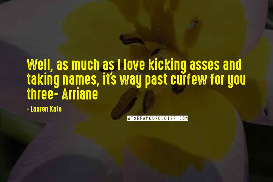 Lauren Kate Quotes: Well, as much as I love kicking asses and taking names, it's way past curfew for you three- Arriane